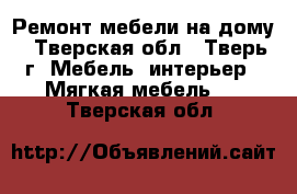Ремонт мебели на дому - Тверская обл., Тверь г. Мебель, интерьер » Мягкая мебель   . Тверская обл.